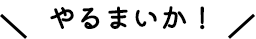 やるまいか！